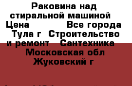 Раковина над стиральной машиной › Цена ­ 1 000 - Все города, Тула г. Строительство и ремонт » Сантехника   . Московская обл.,Жуковский г.